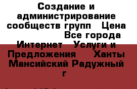 Создание и администрирование сообществ/групп › Цена ­ 5000-10000 - Все города Интернет » Услуги и Предложения   . Ханты-Мансийский,Радужный г.